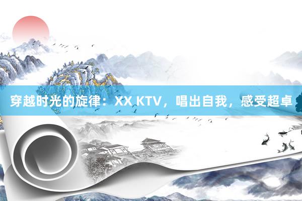 穿越时光的旋律：XX KTV，唱出自我，感受超卓