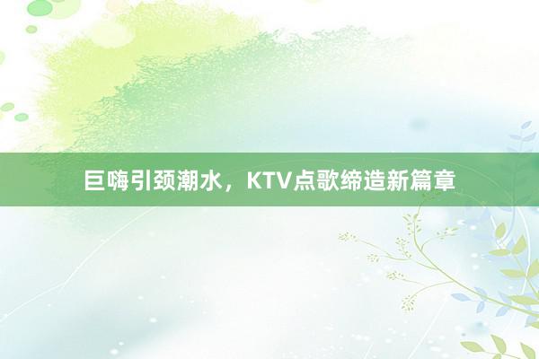 巨嗨引颈潮水，KTV点歌缔造新篇章