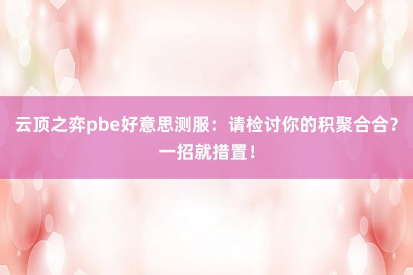 云顶之弈pbe好意思测服：请检讨你的积聚合合？一招就措置！