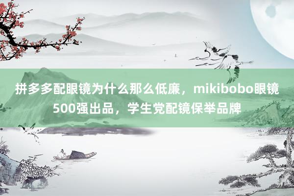 拼多多配眼镜为什么那么低廉，mikibobo眼镜500强出品，学生党配镜保举品牌