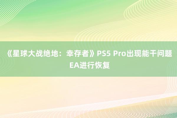 《星球大战绝地：幸存者》PS5 Pro出现能干问题 EA进行恢复