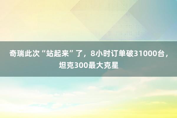 奇瑞此次“站起来”了，8小时订单破31000台，坦克300最大克星