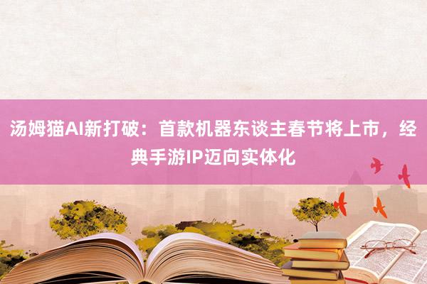 汤姆猫AI新打破：首款机器东谈主春节将上市，经典手游IP迈向实体化