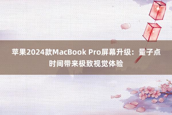 苹果2024款MacBook Pro屏幕升级：量子点时间带来极致视觉体验