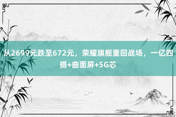 从2699元跌至672元，荣耀旗舰重回战场，一亿四摄+曲面屏+5G芯