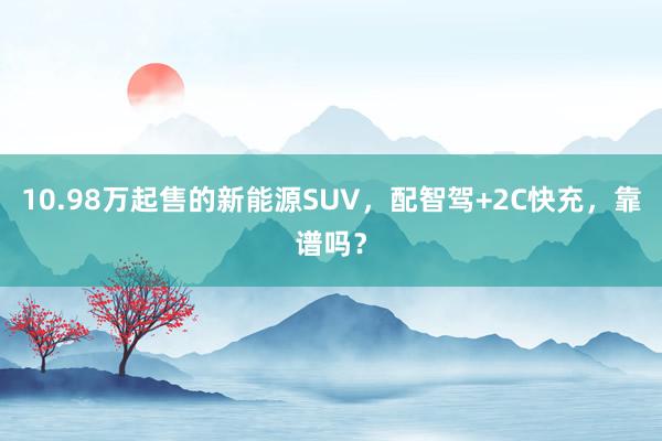 10.98万起售的新能源SUV，配智驾+2C快充，靠谱吗？