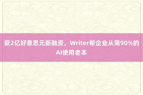 获2亿好意思元新融资，Writer帮企业从简90%的AI使用老本