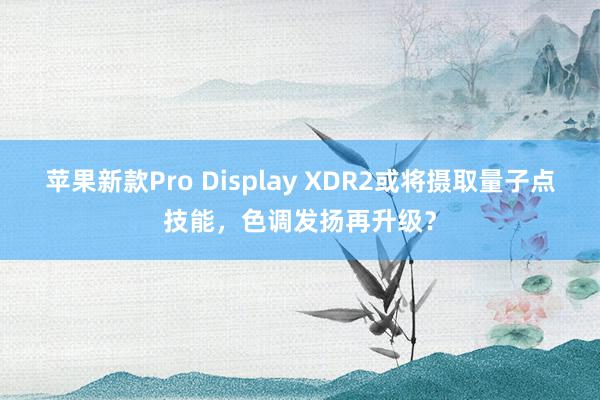 苹果新款Pro Display XDR2或将摄取量子点技能，色调发扬再升级？