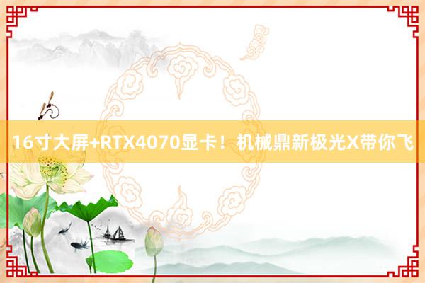 16寸大屏+RTX4070显卡！机械鼎新极光X带你飞