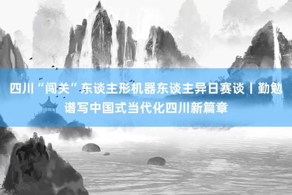 四川“闯关”东谈主形机器东谈主异日赛谈丨勤勉谱写中国式当代化四川新篇章