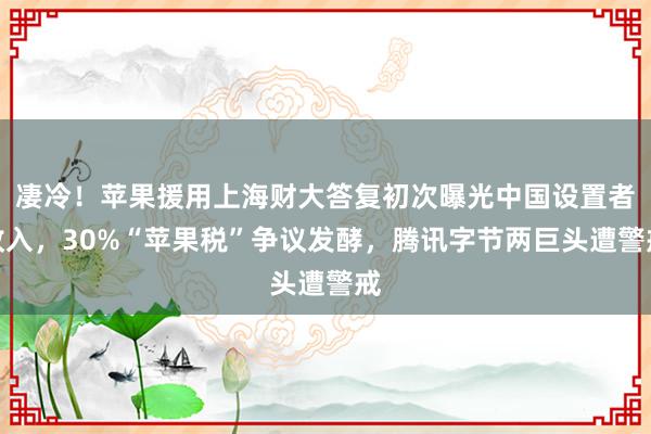 凄冷！苹果援用上海财大答复初次曝光中国设置者收入，30%“苹果税”争议发酵，腾讯字节两巨头遭警戒