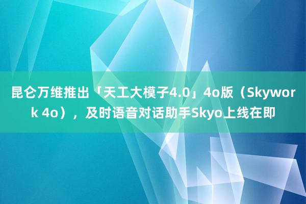 昆仑万维推出「天工大模子4.0」4o版（Skywork 4o），及时语音对话助手Skyo上线在即