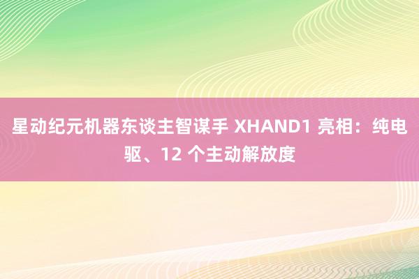 星动纪元机器东谈主智谋手 XHAND1 亮相：纯电驱、12 个主动解放度