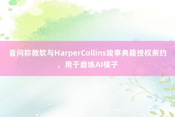 音问称微软与HarperCollins竣事典籍授权条约，用于磨练AI模子