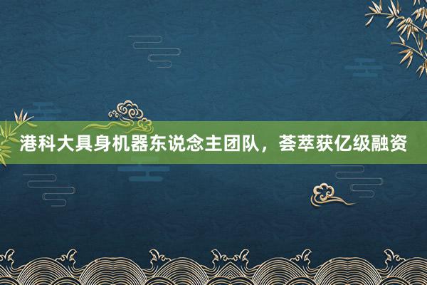 港科大具身机器东说念主团队，荟萃获亿级融资