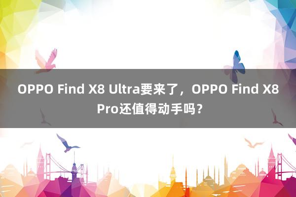 OPPO Find X8 Ultra要来了，OPPO Find X8 Pro还值得动手吗？