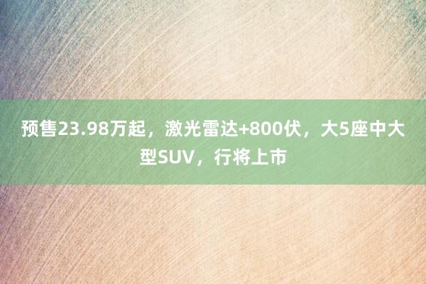 预售23.98万起，激光雷达+800伏，大5座中大型SUV，行将上市