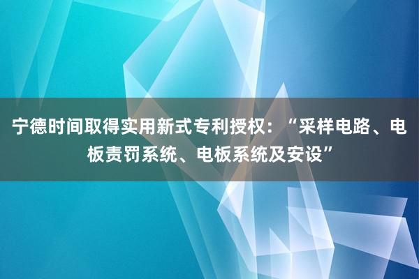 宁德时间取得实用新式专利授权：“采样电路、电板责罚系统、电板系统及安设”