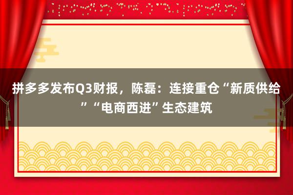 拼多多发布Q3财报，陈磊：连接重仓“新质供给”“电商西进”生态建筑