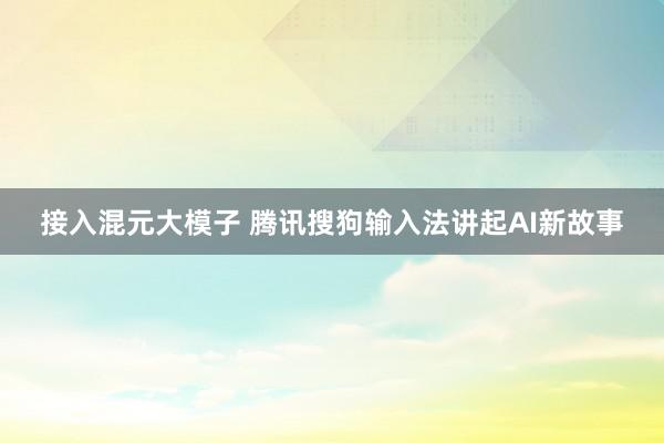 接入混元大模子 腾讯搜狗输入法讲起AI新故事