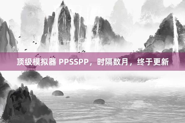 顶级模拟器 PPSSPP，时隔数月，终于更新