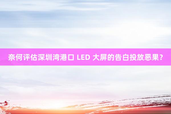 奈何评估深圳湾港口 LED 大屏的告白投放恶果？