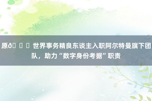 原𝕏世界事务精良东谈主入职阿尔特曼旗下团队，助力“数字身份考据”职责