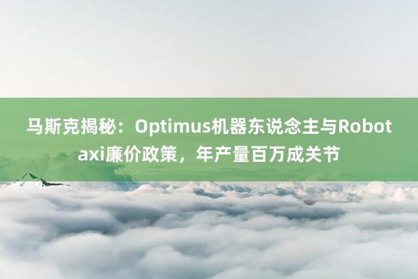 马斯克揭秘：Optimus机器东说念主与Robotaxi廉价政策，年产量百万成关节