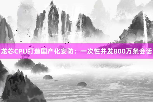 龙芯CPU打造国产化安防：一次性并发800万条会话