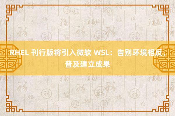 RHEL 刊行版将引入微软 WSL：告别环境相反，普及建立成果