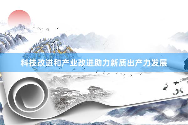 科技改进和产业改进助力新质出产力发展