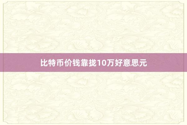 比特币价钱靠拢10万好意思元