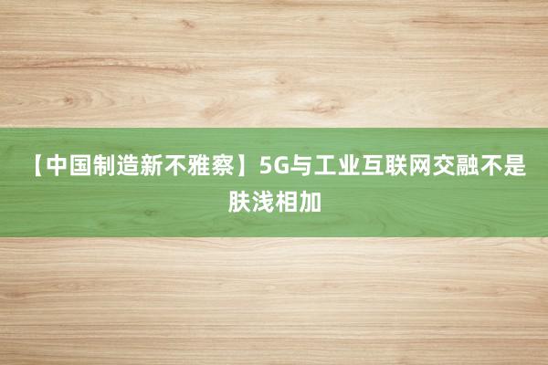 【中国制造新不雅察】5G与工业互联网交融不是肤浅相加