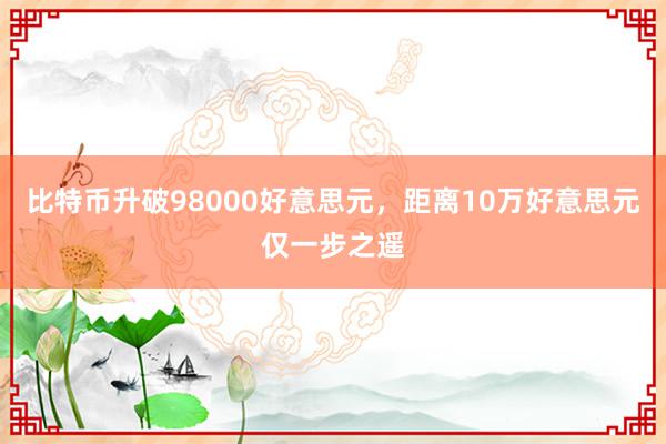 比特币升破98000好意思元，距离10万好意思元仅一步之遥