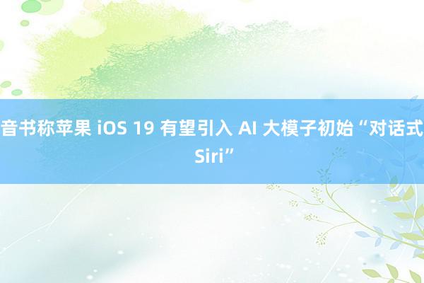 音书称苹果 iOS 19 有望引入 AI 大模子初始“对话式 Siri”