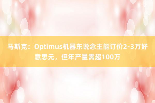 马斯克：Optimus机器东说念主能订价2-3万好意思元，但年产量需超100万