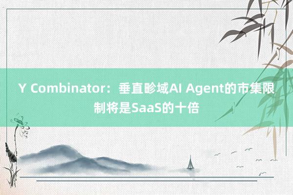 Y Combinator：垂直畛域AI Agent的市集限制将是SaaS的十倍