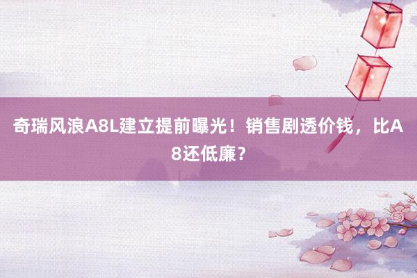 奇瑞风浪A8L建立提前曝光！销售剧透价钱，比A8还低廉？