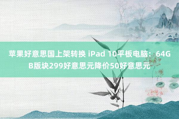 苹果好意思国上架转换 iPad 10平板电脑：64GB版块299好意思元降价50好意思元