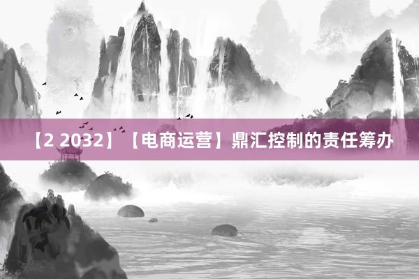 【2 2032】【电商运营】鼎汇控制的责任筹办