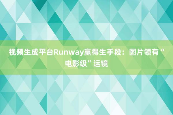 视频生成平台Runway赢得生手段：图片领有“电影级”运镜