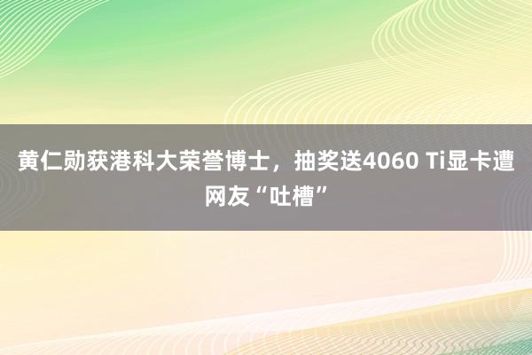 黄仁勋获港科大荣誉博士，抽奖送4060 Ti显卡遭网友“吐槽”