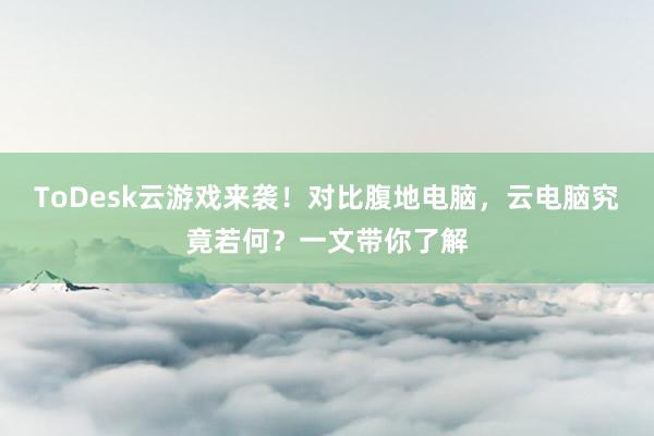 ToDesk云游戏来袭！对比腹地电脑，云电脑究竟若何？一文带你了解