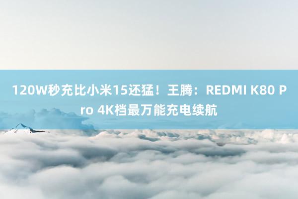 120W秒充比小米15还猛！王腾：REDMI K80 Pro 4K档最万能充电续航