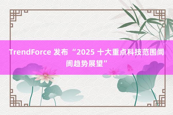 TrendForce 发布 “2025 十大重点科技范围阛阓趋势展望”