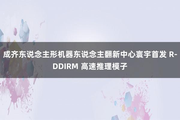 成齐东说念主形机器东说念主翻新中心寰宇首发 R-DDIRM 高速推理模子