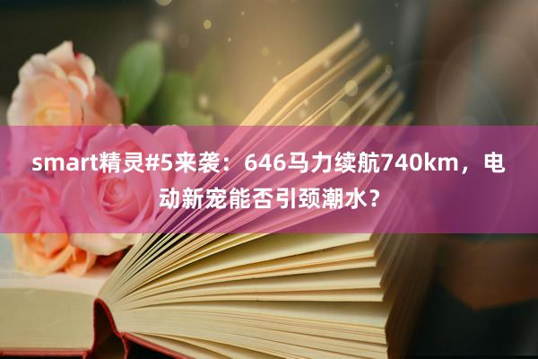 smart精灵#5来袭：646马力续航740km，电动新宠能否引颈潮水？