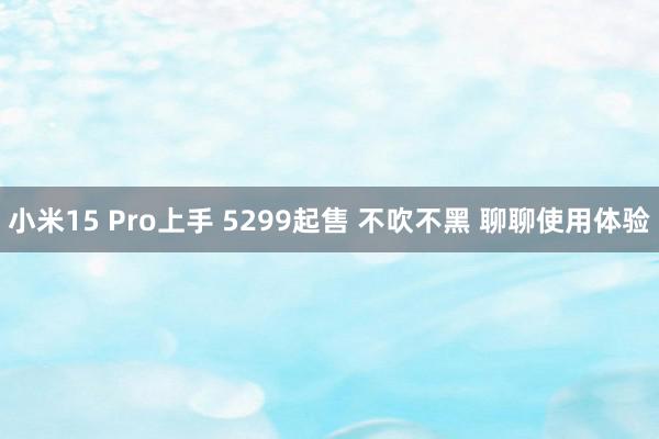 小米15 Pro上手 5299起售 不吹不黑 聊聊使用体验