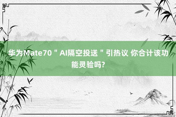 华为Mate70＂AI隔空投送＂引热议 你合计该功能灵验吗?