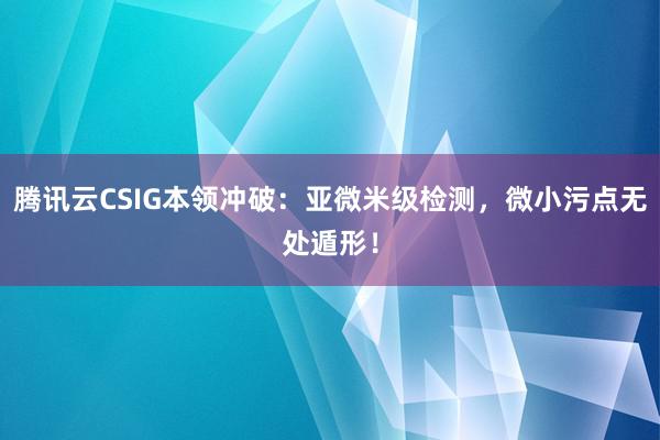 腾讯云CSIG本领冲破：亚微米级检测，微小污点无处遁形！